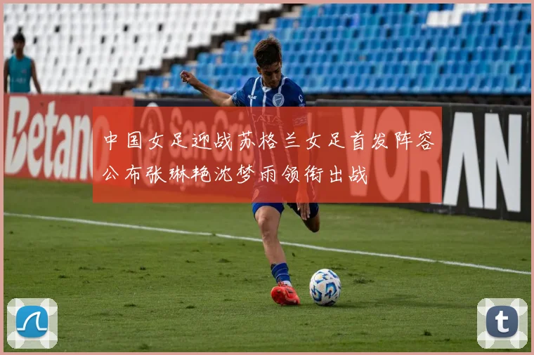 中国女足迎战苏格兰女足首发阵容公布张琳艳沈梦雨领衔出战