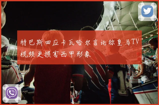 特巴斯回应卡瓦哈尔言论称皇马TV视频更损害西甲形象