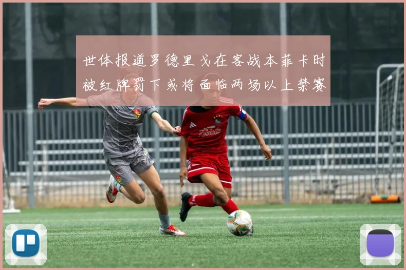 世体报道罗德里戈在客战本菲卡时被红牌罚下或将面临两场以上禁赛处罚