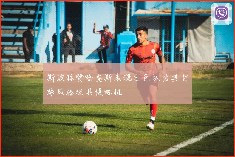 斯波称赞哈克斯表现出色认为其打球风格极具侵略性
