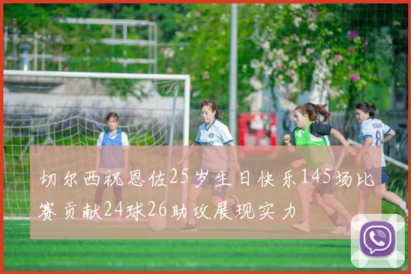 切尔西祝恩佐25岁生日快乐145场比赛贡献24球26助攻展现实力